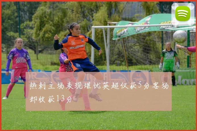 热刺主场表现堪忧英超仅获5分客场却收获13分