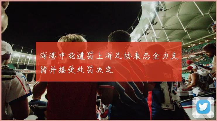 海港申花遭罚上海足协表态全力支持并接受处罚决定