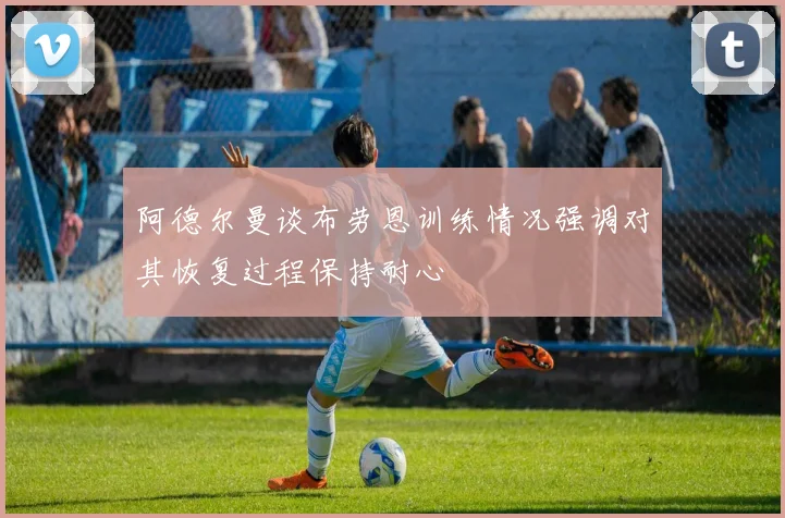 阿德尔曼谈布劳恩训练情况强调对其恢复过程保持耐心