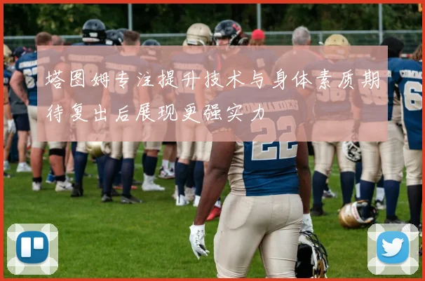 塔图姆专注提升技术与身体素质期待复出后展现更强实力