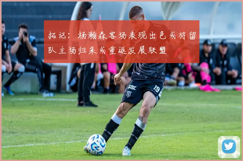 拓记：杨瀚森客场表现出色或将留队主场归来或重返发展联盟
