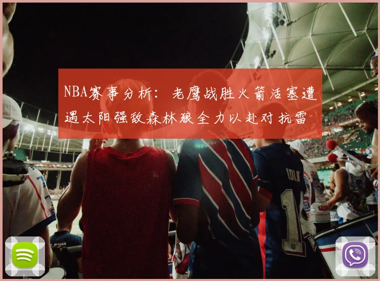 NBA赛事分析：老鹰战胜火箭活塞遭遇太阳强敌森林狼全力以赴对抗雷霆