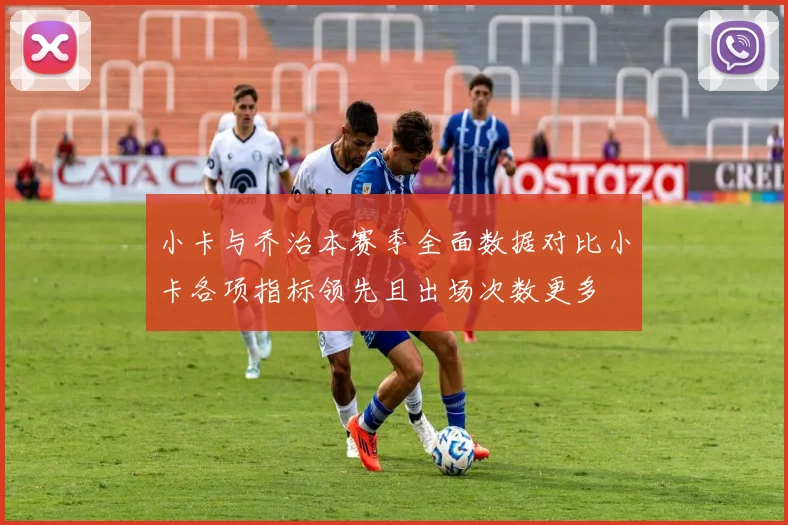小卡与乔治本赛季全面数据对比小卡各项指标领先且出场次数更多