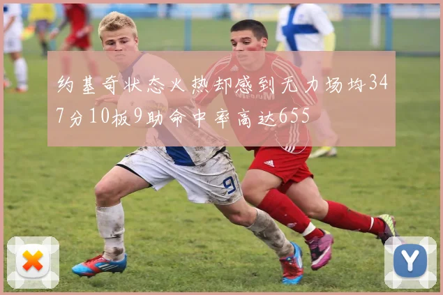 约基奇状态火热却感到无力场均347分10板9助命中率高达655