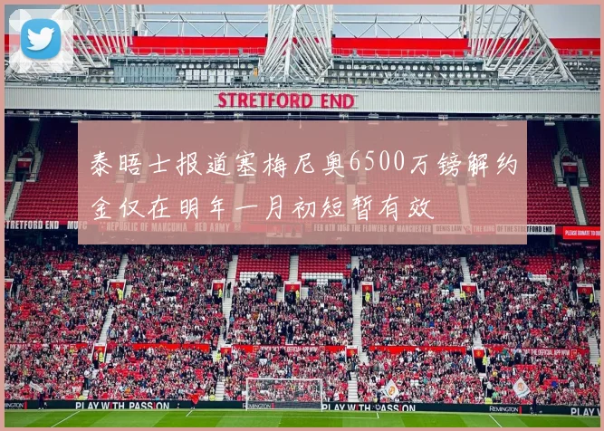 泰晤士报道塞梅尼奥6500万镑解约金仅在明年一月初短暂有效