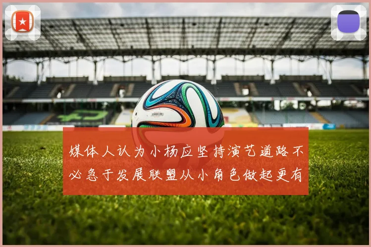 媒体人认为小杨应坚持演艺道路不必急于发展联盟从小角色做起更有前途