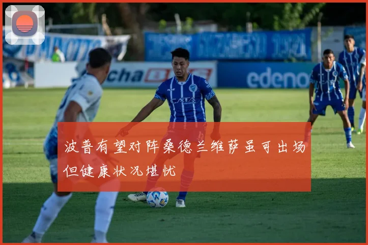 波普有望对阵桑德兰维萨虽可出场但健康状况堪忧