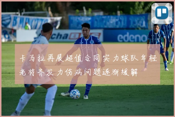 卡马拉再展超值合同实力球队年轻老将齐发力伤病问题逐渐缓解