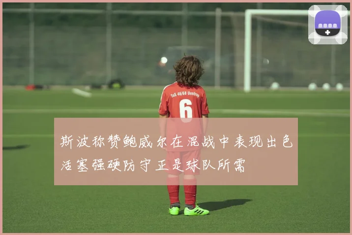 斯波称赞鲍威尔在混战中表现出色活塞强硬防守正是球队所需