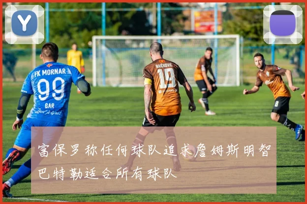 富保罗称任何球队追求詹姆斯明智巴特勒适合所有球队