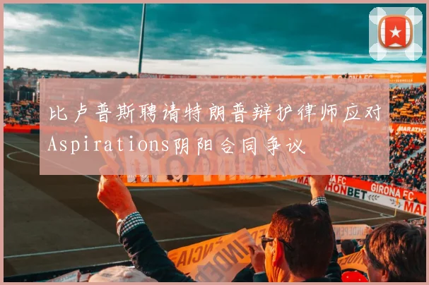 比卢普斯聘请特朗普辩护律师应对Aspirations阴阳合同争议