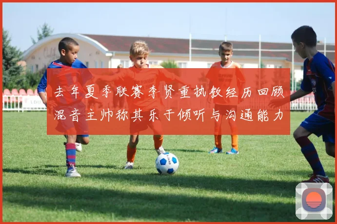 去年夏季联赛李贤重执教经历回顾混音主帅称其乐于倾听与沟通能力强