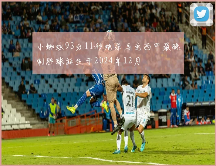 小蜘蛛93分11秒绝杀马竞西甲最晚制胜球诞生于2024年12月