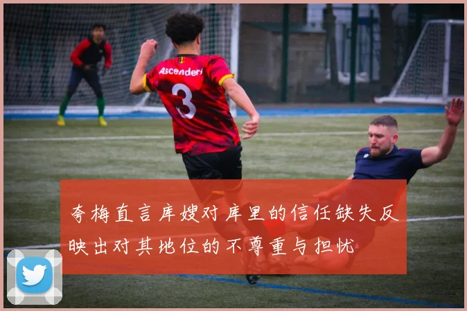 夸梅直言库嫂对库里的信任缺失反映出对其地位的不尊重与担忧