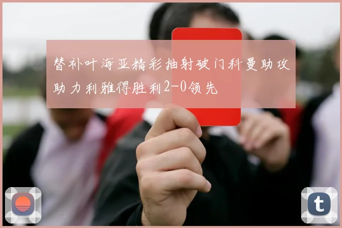 替补叶海亚精彩抽射破门科曼助攻助力利雅得胜利2-0领先