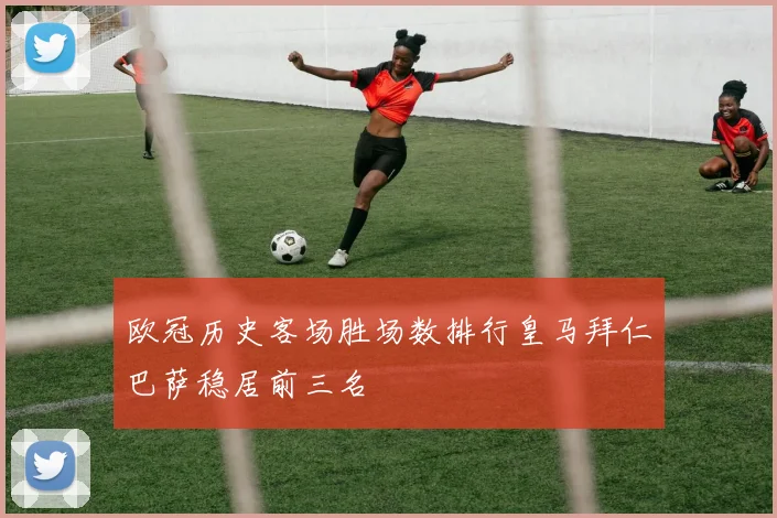欧冠历史客场胜场数排行皇马拜仁巴萨稳居前三名