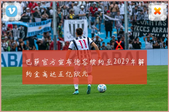 巴萨官方宣布德容续约至2029年解约金高达五亿欧元