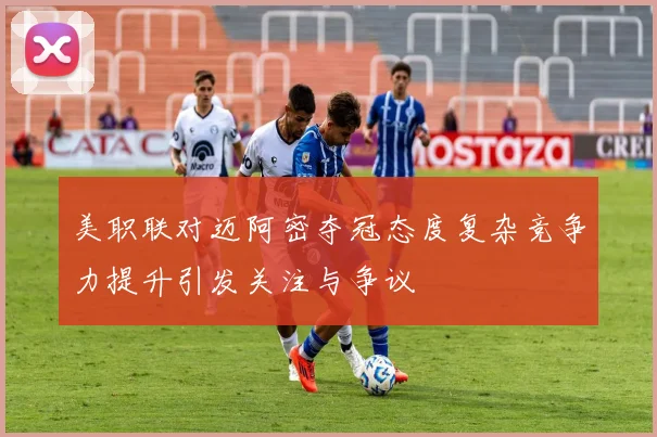 美职联对迈阿密夺冠态度复杂竞争力提升引发关注与争议