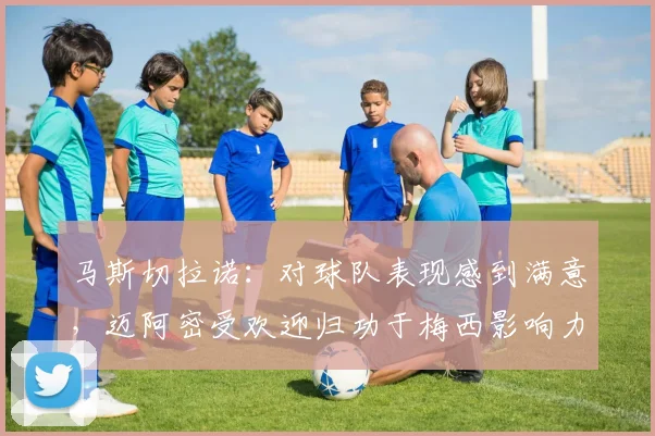 马斯切拉诺：对球队表现感到满意，迈阿密受欢迎归功于梅西影响力