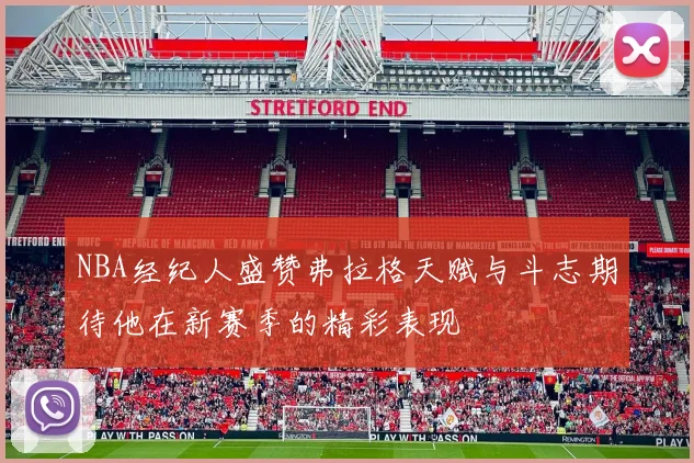 NBA经纪人盛赞弗拉格天赋与斗志期待他在新赛季的精彩表现