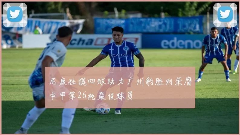尼康独揽四球助力广州豹胜利荣膺中甲第26轮最佳球员