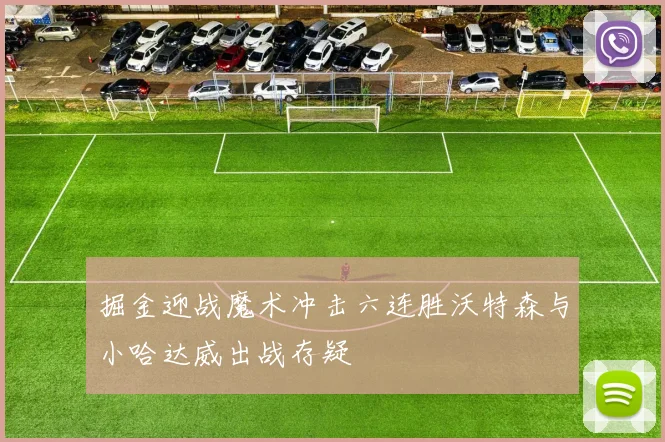 掘金迎战魔术冲击六连胜沃特森与小哈达威出战存疑