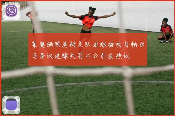 莱奥晒照质疑美队进球被吹与帕尔马争议进球判罚不公引发热议