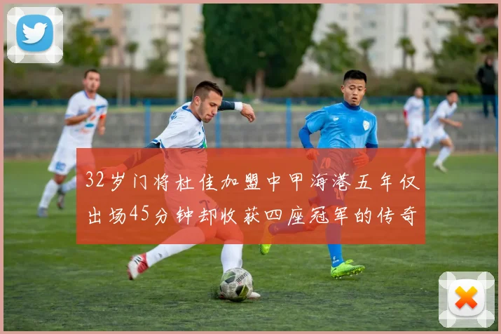 32岁门将杜佳加盟中甲海港五年仅出场45分钟却收获四座冠军的传奇经历