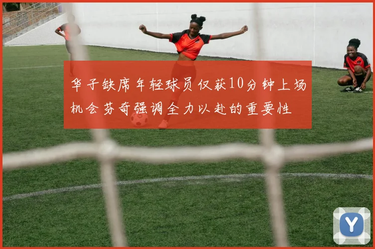 华子缺席年轻球员仅获10分钟上场机会芬奇强调全力以赴的重要性