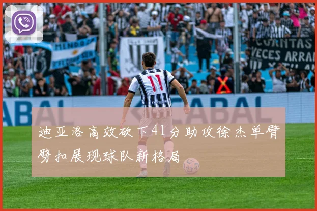 迪亚洛高效砍下41分助攻徐杰单臂劈扣展现球队新格局