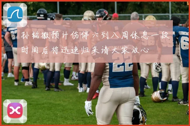 孙铭徽预计伤停六到八周休息一段时间后将迅速归来请大家放心
