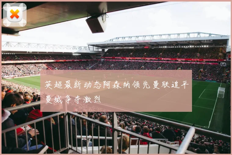 英超最新动态阿森纳领先曼联追平曼城争夺激烈