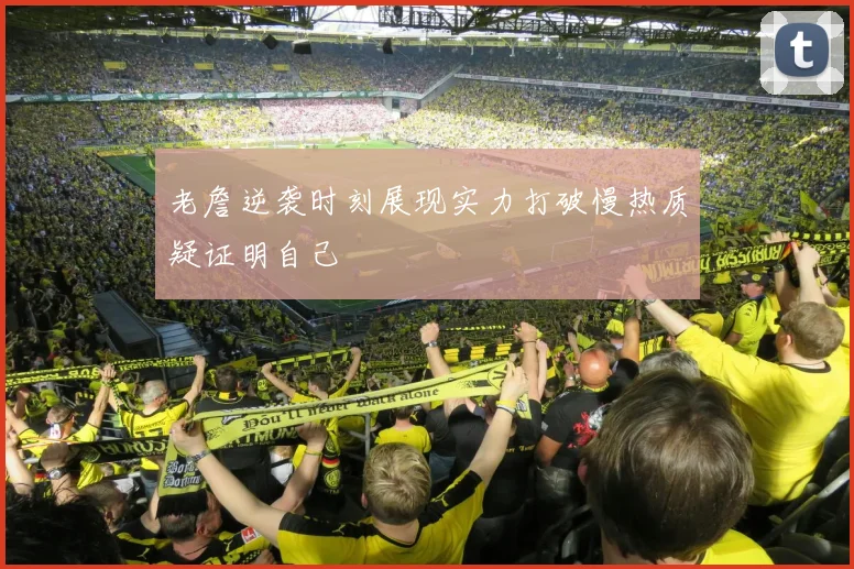 老詹逆袭时刻展现实力打破慢热质疑证明自己