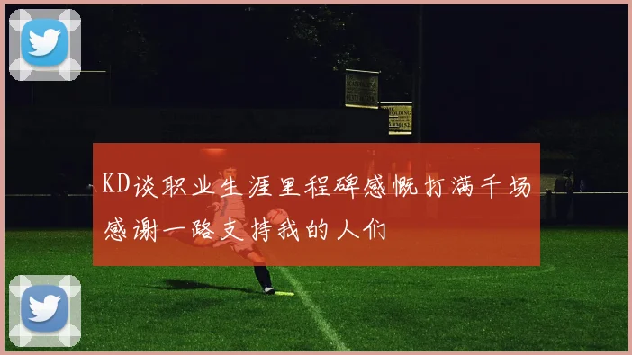 KD谈职业生涯里程碑感慨打满千场感谢一路支持我的人们