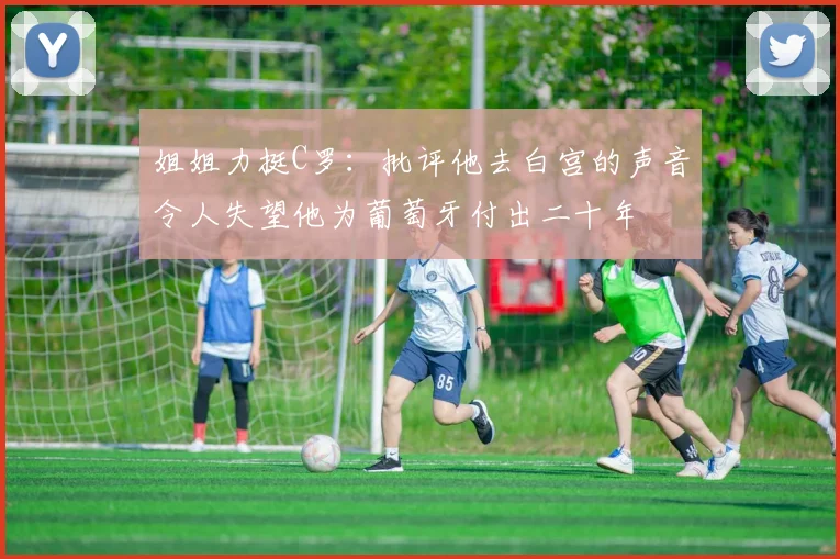 姐姐力挺C罗：批评他去白宫的声音令人失望他为葡萄牙付出二十年