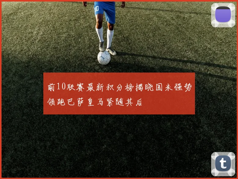 前10联赛最新积分榜揭晓国米强势领跑巴萨皇马紧随其后