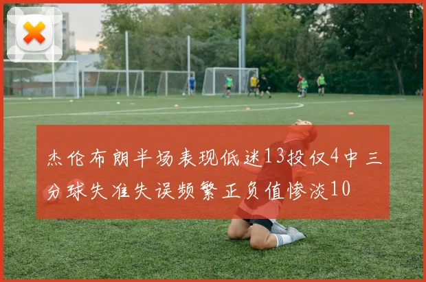 杰伦布朗半场表现低迷13投仅4中三分球失准失误频繁正负值惨淡10