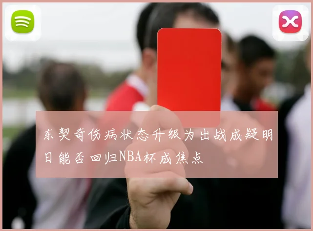 东契奇伤病状态升级为出战成疑明日能否回归NBA杯成焦点