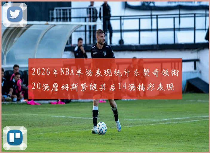 2026年NBA单场表现统计东契奇领衔20场詹姆斯紧随其后14场精彩表现
