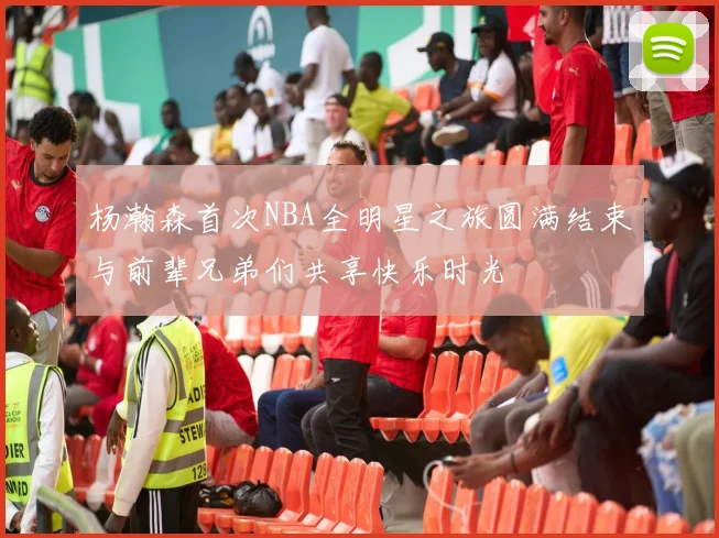 杨瀚森首次NBA全明星之旅圆满结束与前辈兄弟们共享快乐时光