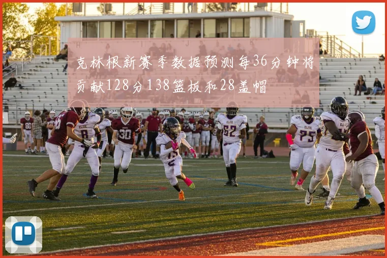 克林根新赛季数据预测每36分钟将贡献128分138篮板和28盖帽