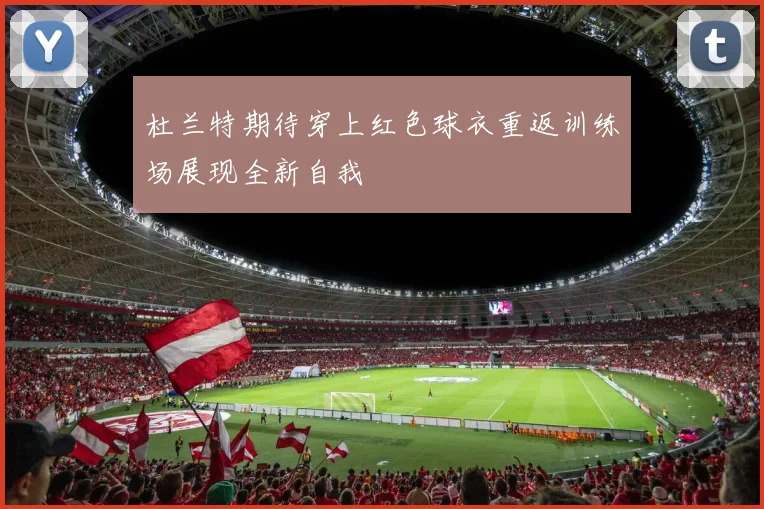 杜兰特期待穿上红色球衣重返训练场展现全新自我