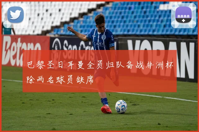巴黎圣日耳曼全员归队备战非洲杯除两名球员缺席
