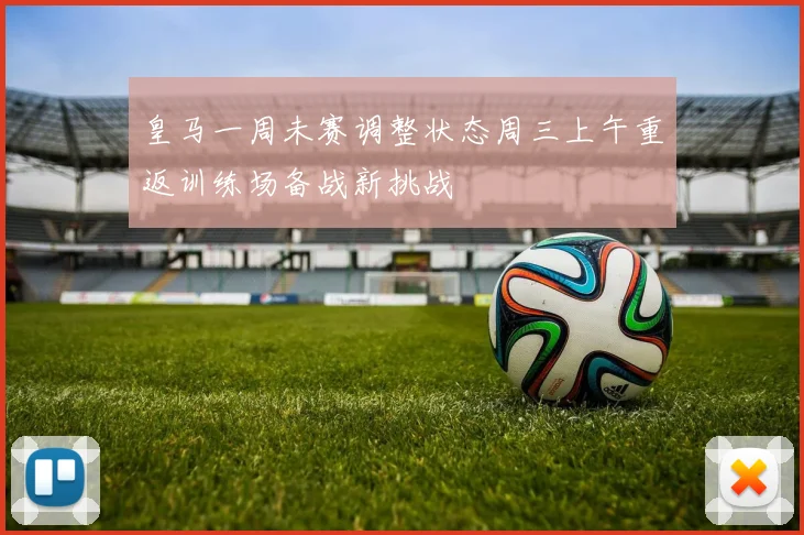 皇马一周未赛调整状态周三上午重返训练场备战新挑战