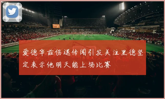 爱德华兹伤退传闻引发关注里德坚定表示他明天能上场比赛