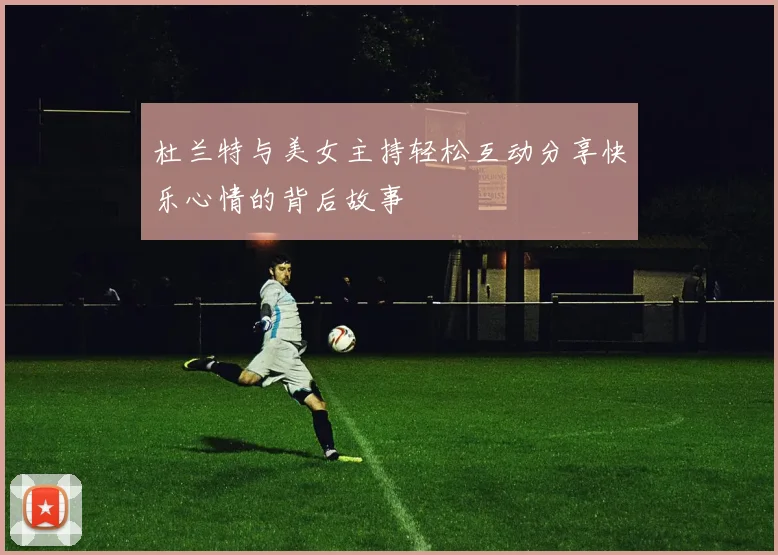 杜兰特与美女主持轻松互动分享快乐心情的背后故事