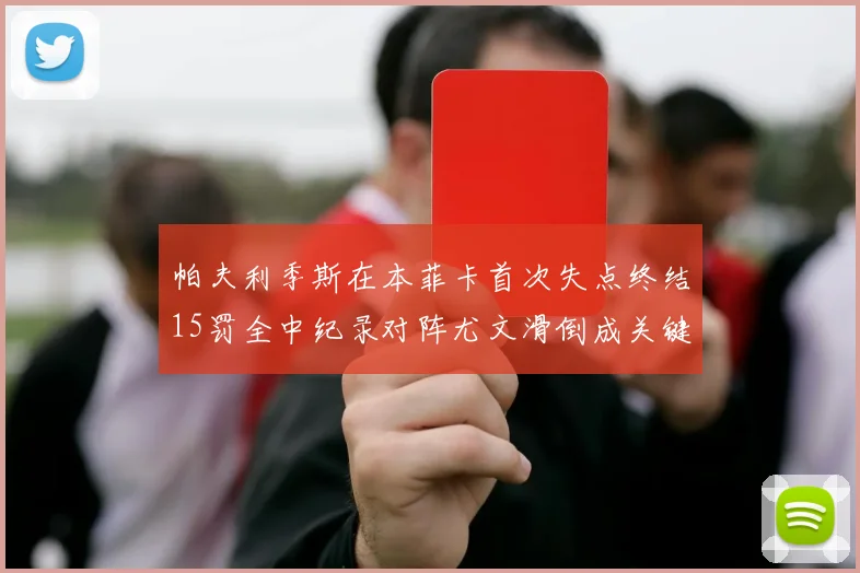 帕夫利季斯在本菲卡首次失点终结15罚全中纪录对阵尤文滑倒成关键时刻