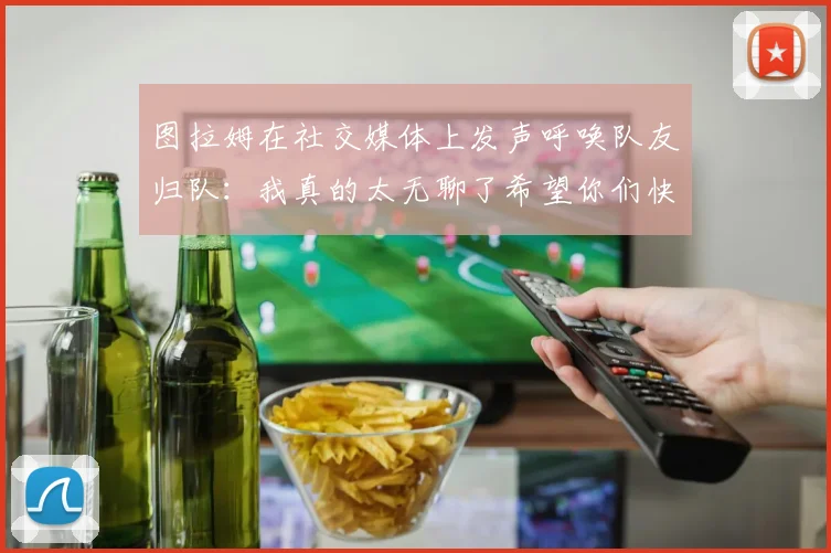 图拉姆在社交媒体上发声呼唤队友归队：我真的太无聊了希望你们快点回来