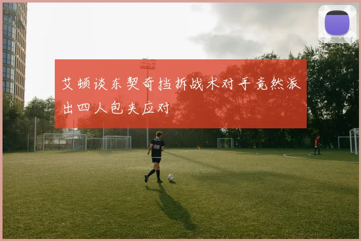 艾顿谈东契奇挡拆战术对手竟然派出四人包夹应对
