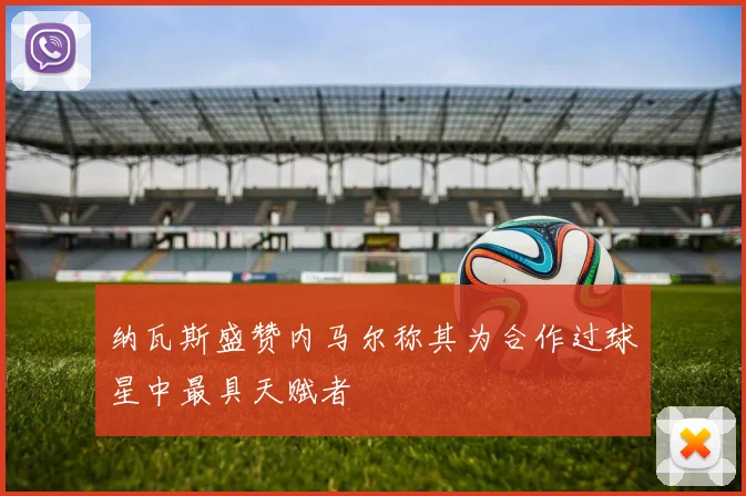 纳瓦斯盛赞内马尔称其为合作过球星中最具天赋者